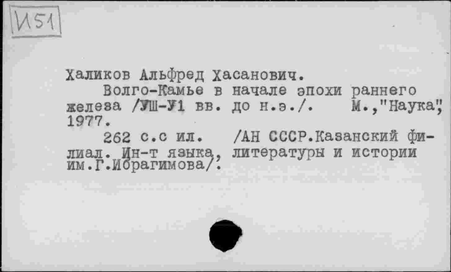 ﻿U Я
Халиков Альфред Хасанович.
Волго-Камье в начале эпохи раннего железа /УШ-У1 вв. до н.э./.	М.,"Наука”
1977.
262 с.с ил. /АН СССР.Казанский филиал. Ин-т языка, литературы и истории им. Г. Ибрагимова/.